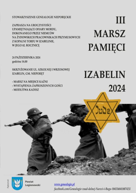 III Marsz Pamięci Izabelin 2024, upamiętniający ofiary mordu, dokonanego przez Niemców na żydowskich pracownikach przymusowych z kopalni torfu w Izabelinie w z okazji  82. rocznicy, który odbędzie się 24 października 2024 r. o godz. 14.00 na skrzyżowaniu ul. Szkolnej i Wrzosowej. Starosta Legionowski objął wydarzenie swoim patronatem.  W programie: marsz na miejsce kaźni , wystąpienia zaproszonych gości , modlitwa Kadisz, www.genealogie.pl oraz herb powiatu