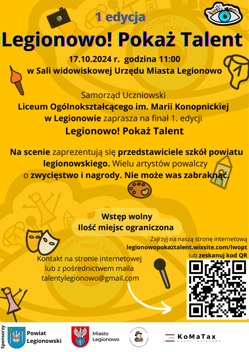 Plakat, treść: Samorząd Uczniowski Liceum Ogólnokształcącego im. Marii Konopnickiej w Legionowie zaprasza na finał 1. edycji Legionowo! Pokaż Talent.  17.10.2024 r. godzina 11:00 w Sali widowiskowej Urzędu Miasta Legionowo   Wstęp wolny Ilość miejsc ograniczona Na scenie zaprezentują się przedstawiciele szkół powiatu legionowskiego. Wielu artystów powalczy o zwycięstwo i nagrody. Nie może was zabraknąć!   Zajrzyj na naszą stronę internetową: https://legionowopokaztalent.wixsite.com/lwopt Kontakt na stronie internetowej lub z pośrednictwem maila: talentylegionowo@gmail.com